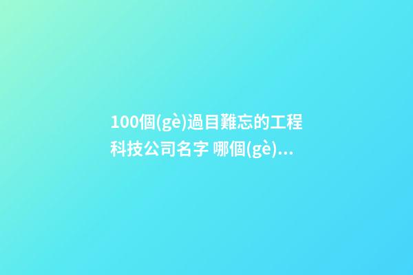 100個(gè)過目難忘的工程科技公司名字 哪個(gè)寓意最佳-第1張-公司起名-玄機(jī)派
